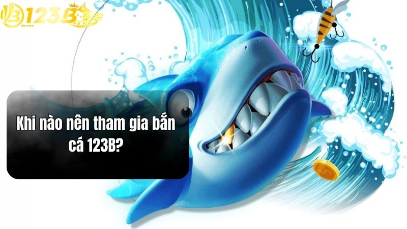 Bắn cá 123B Khi nào nên tham gia bắn cá 123B?